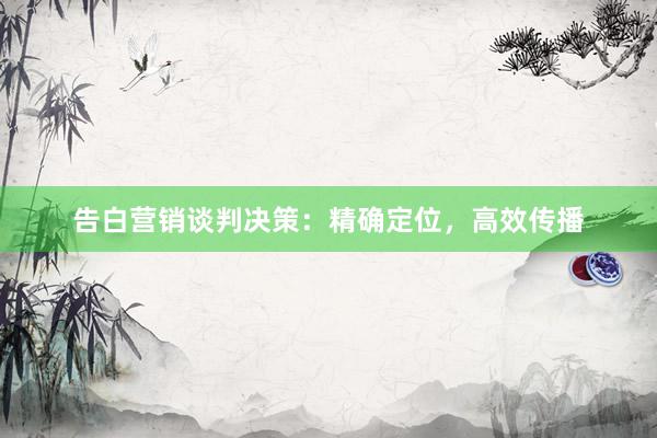 告白营销谈判决策：精确定位，高效传播